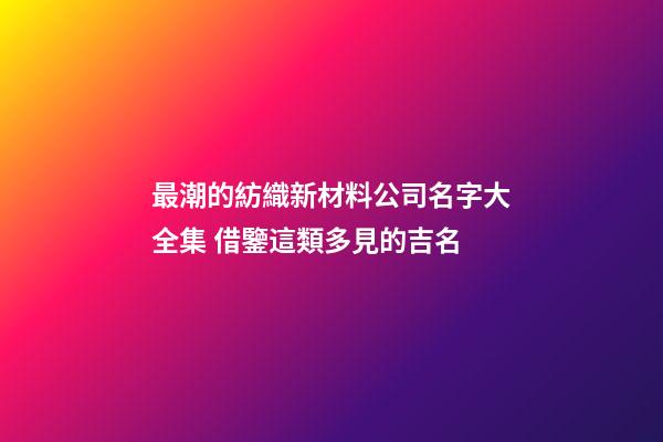 最潮的紡織新材料公司名字大全集 借鑒這類多見的吉名-第1張-公司起名-玄機派
